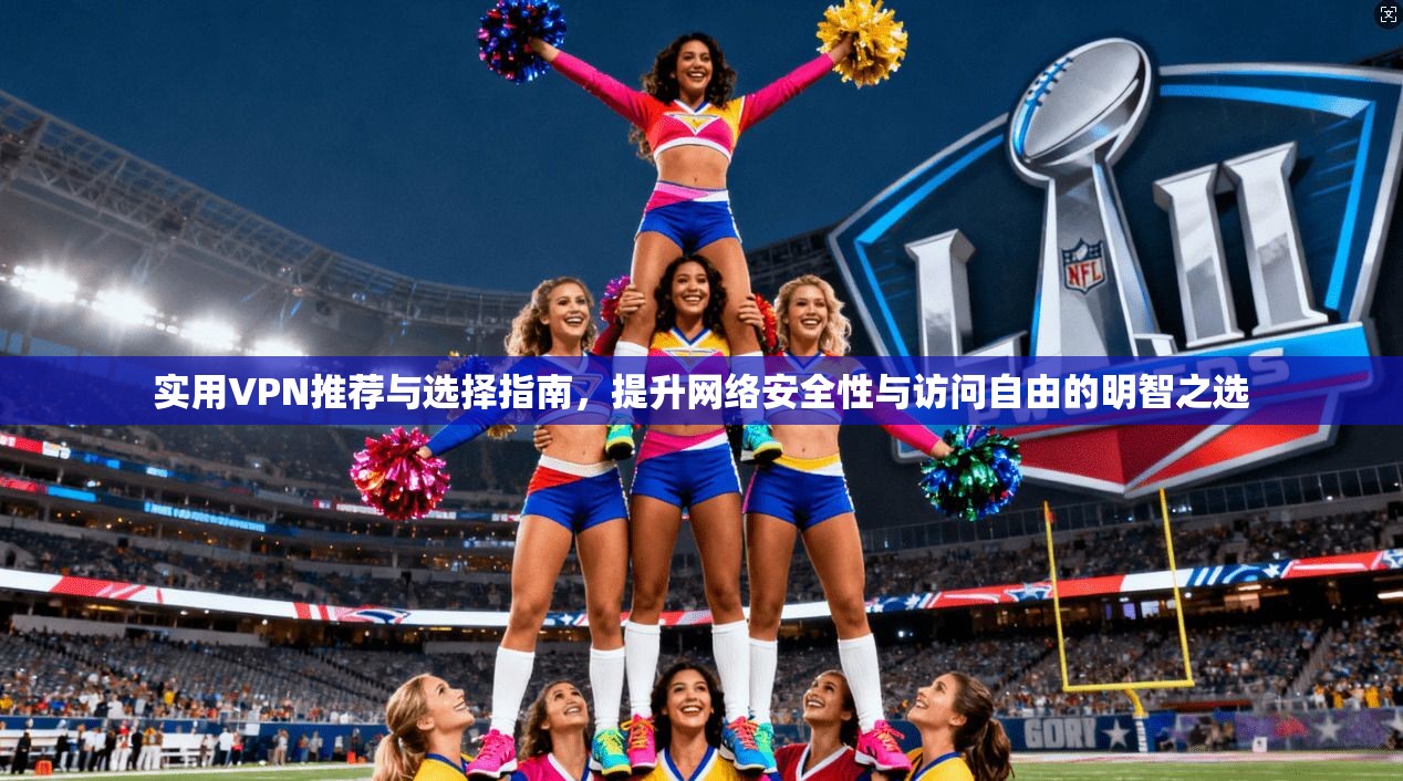 实用VPN推荐与选择指南,提升网络安全性与访问自由的明智之选 实用VPN推荐与选择指南,提升网络安全性与访问自由的明智之选