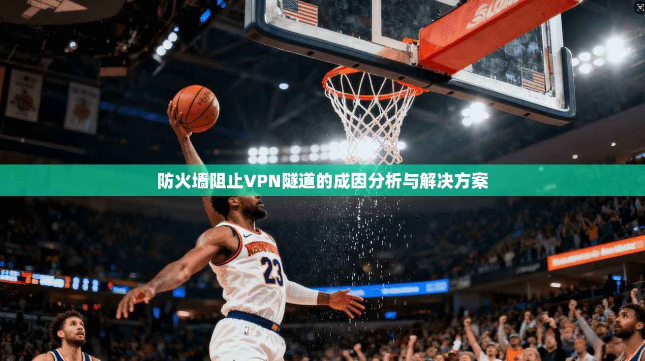 防火墙阻止VPN隧道的成因分析与解决方案 防火墙阻止VPN隧道的成因分析与解决方案