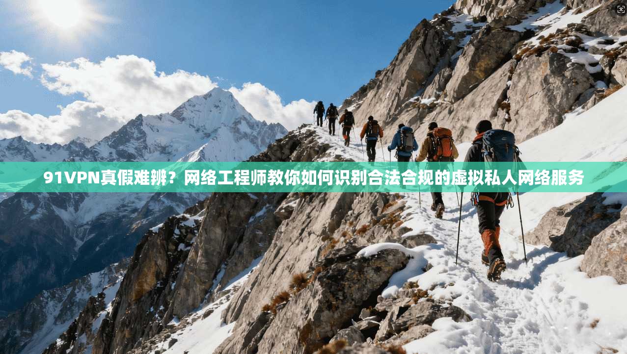 91VPN真假难辨?网络工程师教你如何识别合法合规的虚拟私人网络服务 91VPN真假难辨?网络工程师教你如何识别合法合规的虚拟私人网络服务