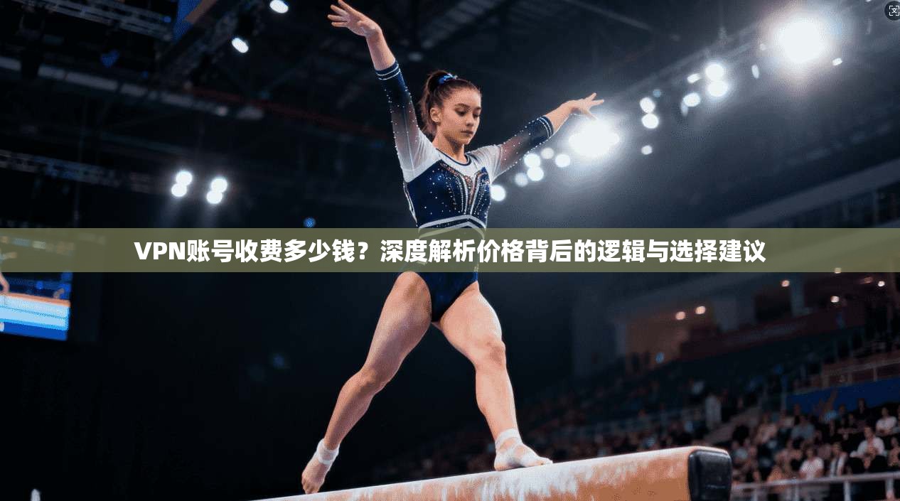 VPN账号收费多少钱?深度解析价格背后的逻辑与选择建议 VPN账号收费多少钱?深度解析价格背后的逻辑与选择建议