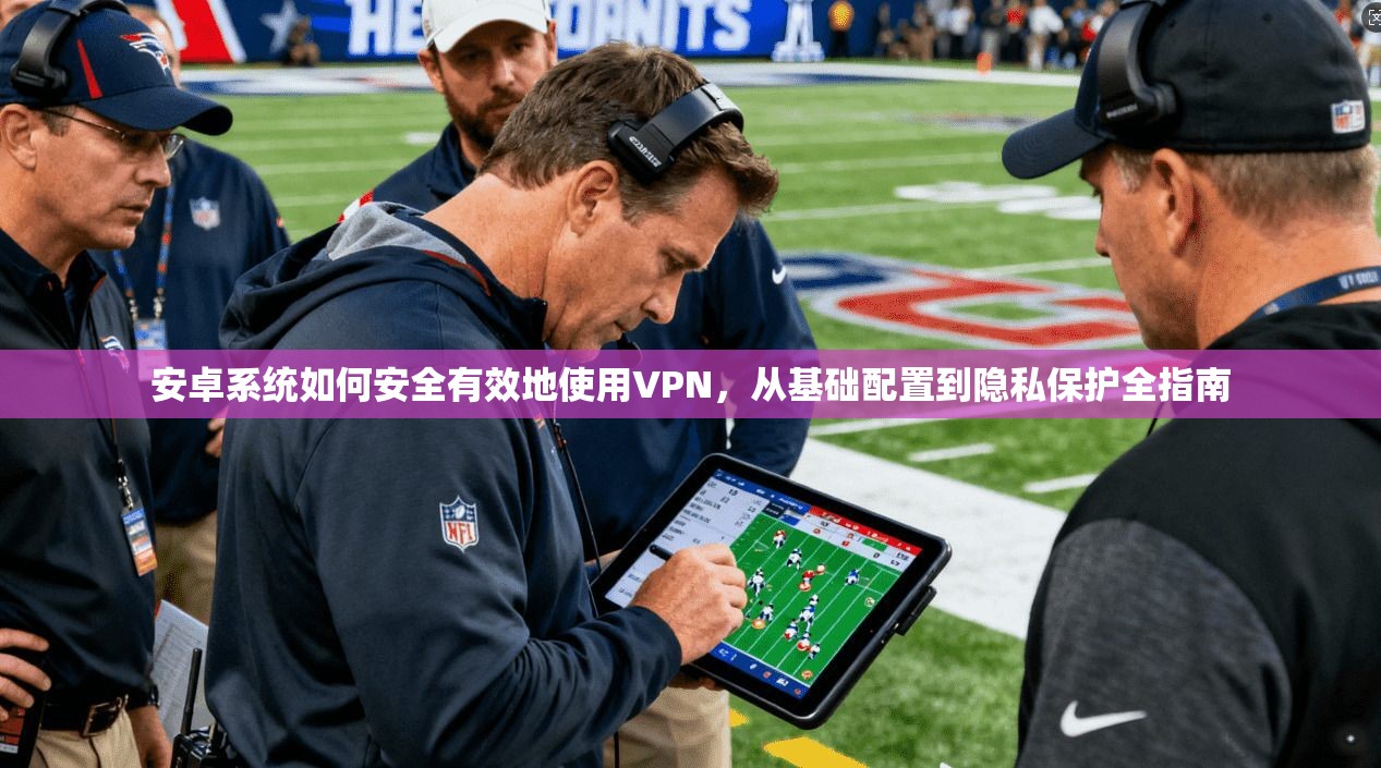 安卓系统如何安全有效地使用VPN，从基础配置到隐私保护全指南