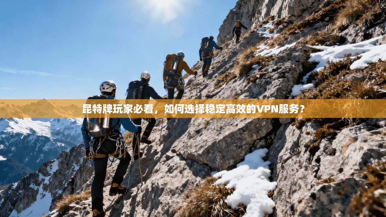 昆特牌玩家必看，如何选择稳定高效的VPN服务？
