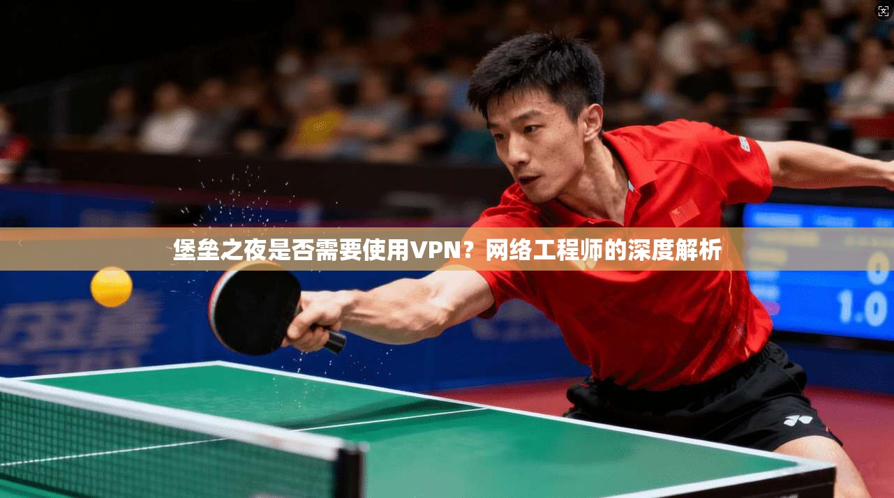 堡垒之夜是否需要使用VPN?网络工程师的深度解析 堡垒之夜是否需要使用VPN?网络工程师的深度解析