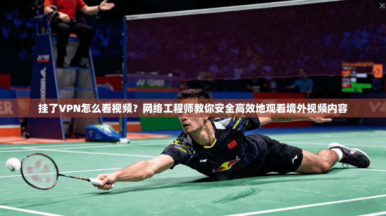 挂了VPN怎么看视频？网络工程师教你安全高效地观看境外视频内容