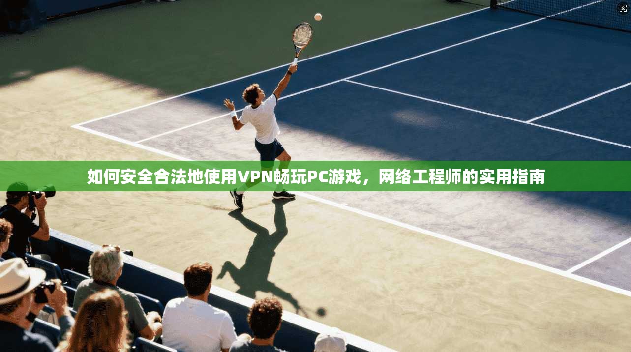 如何安全合法地使用VPN畅玩PC游戏，网络工程师的实用指南