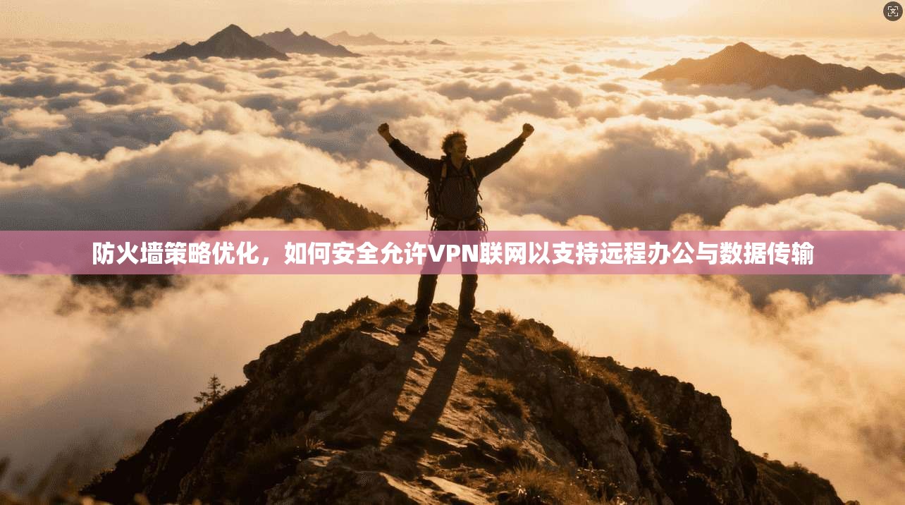 防火墙策略优化,如何安全允许VPN联网以支持远程办公与数据传输 防火墙策略优化,如何安全允许VPN联网以支持远程办公与数据传输
