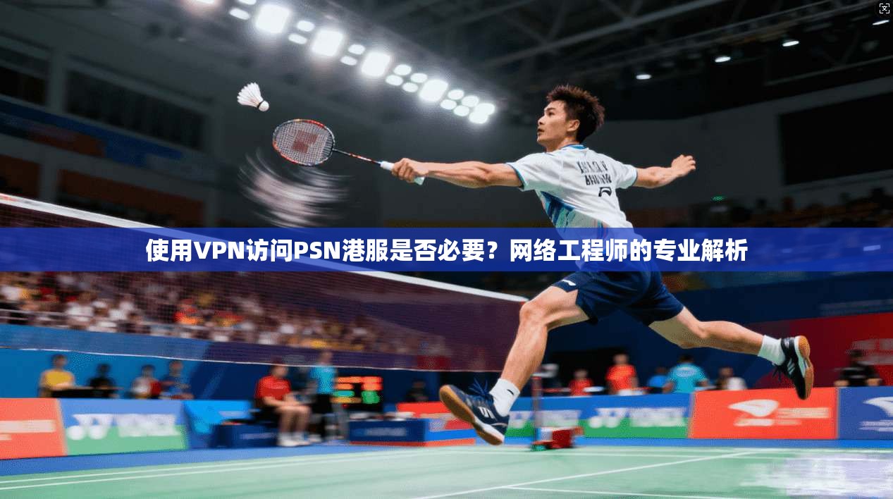 使用VPN访问PSN港服是否必要？网络工程师的专业解析