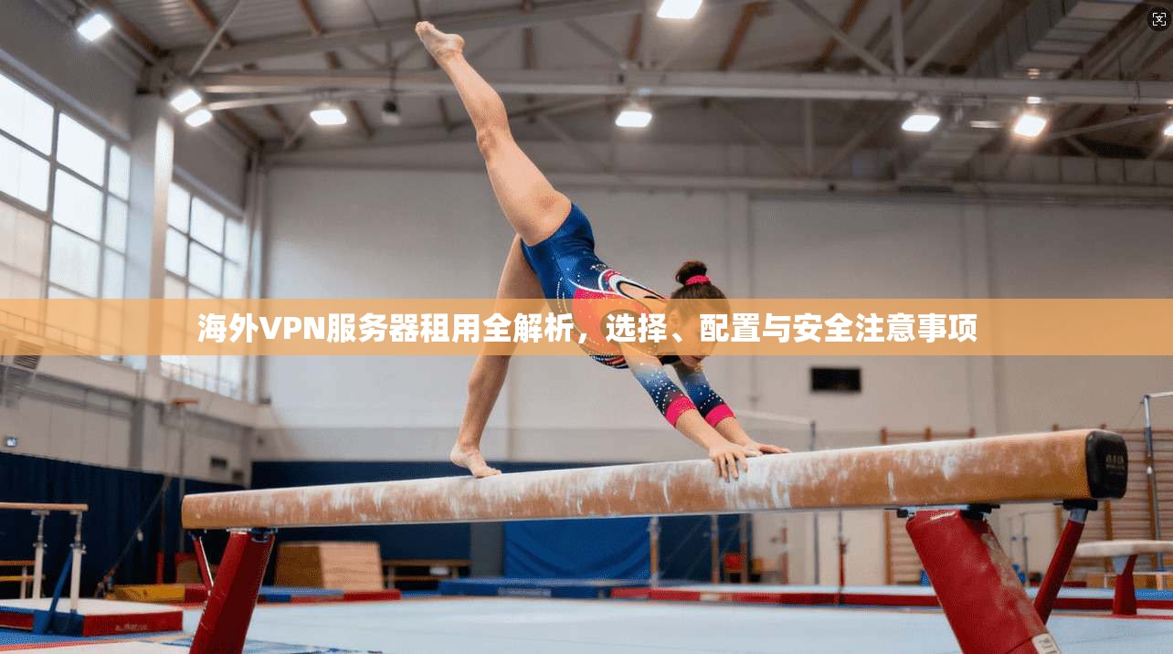 海外VPN服务器租用全解析,选择、配置与安全注意事项 海外VPN服务器租用全解析,选择、配置与安全注意事项