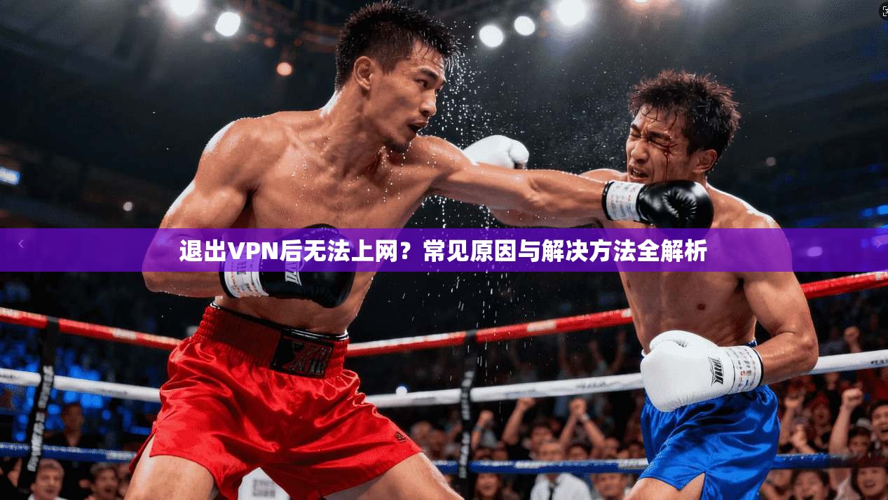 退出VPN后无法上网?常见原因与解决方法全解析 退出VPN后无法上网?常见原因与解决方法全解析