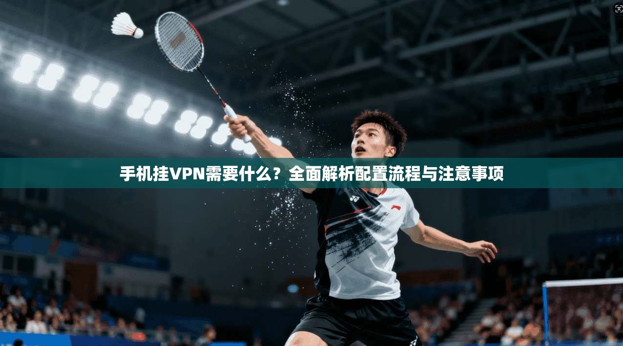 手机挂VPN需要什么？全面解析配置流程与注意事项