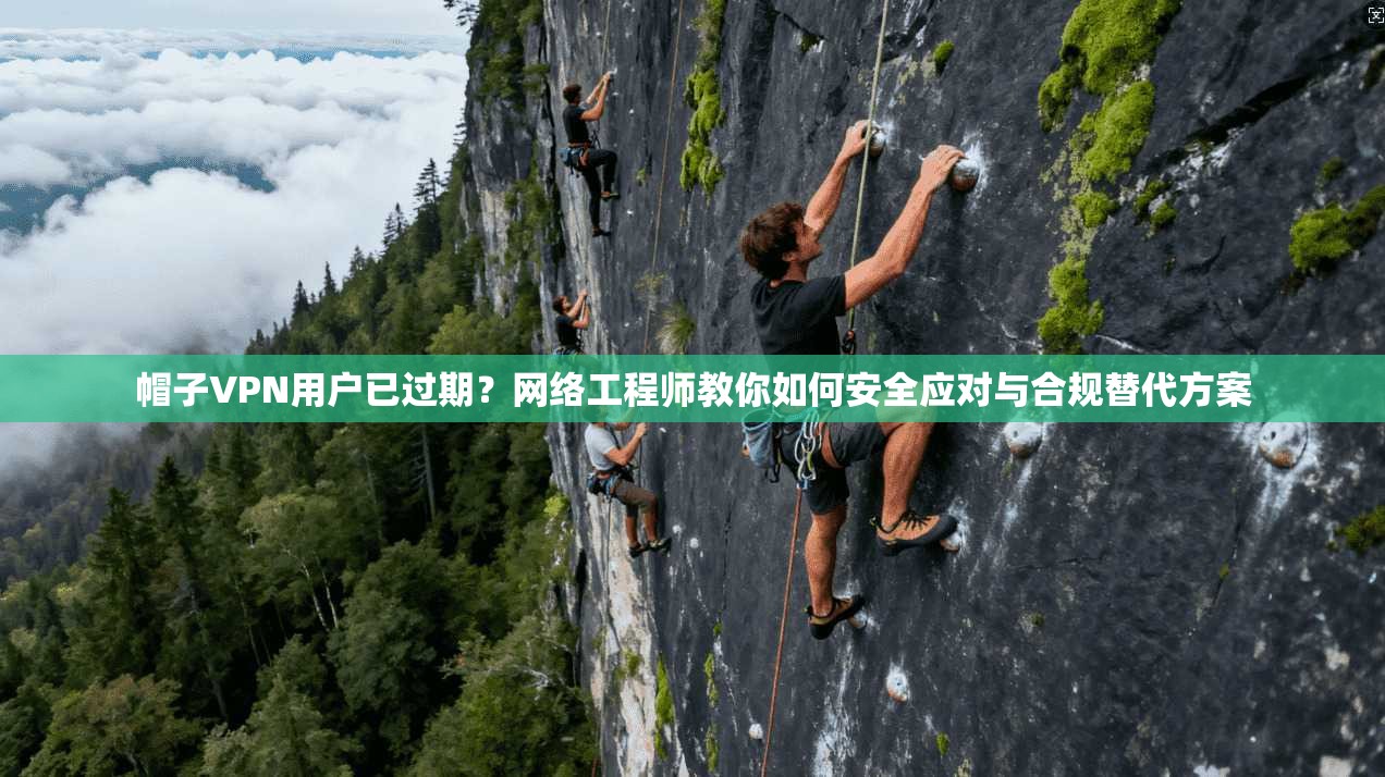 帽子VPN用户已过期？网络工程师教你如何安全应对与合规替代方案