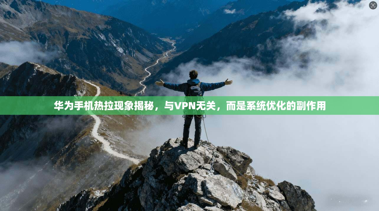 华为手机热拉现象揭秘，与VPN无关，而是系统优化的副作用