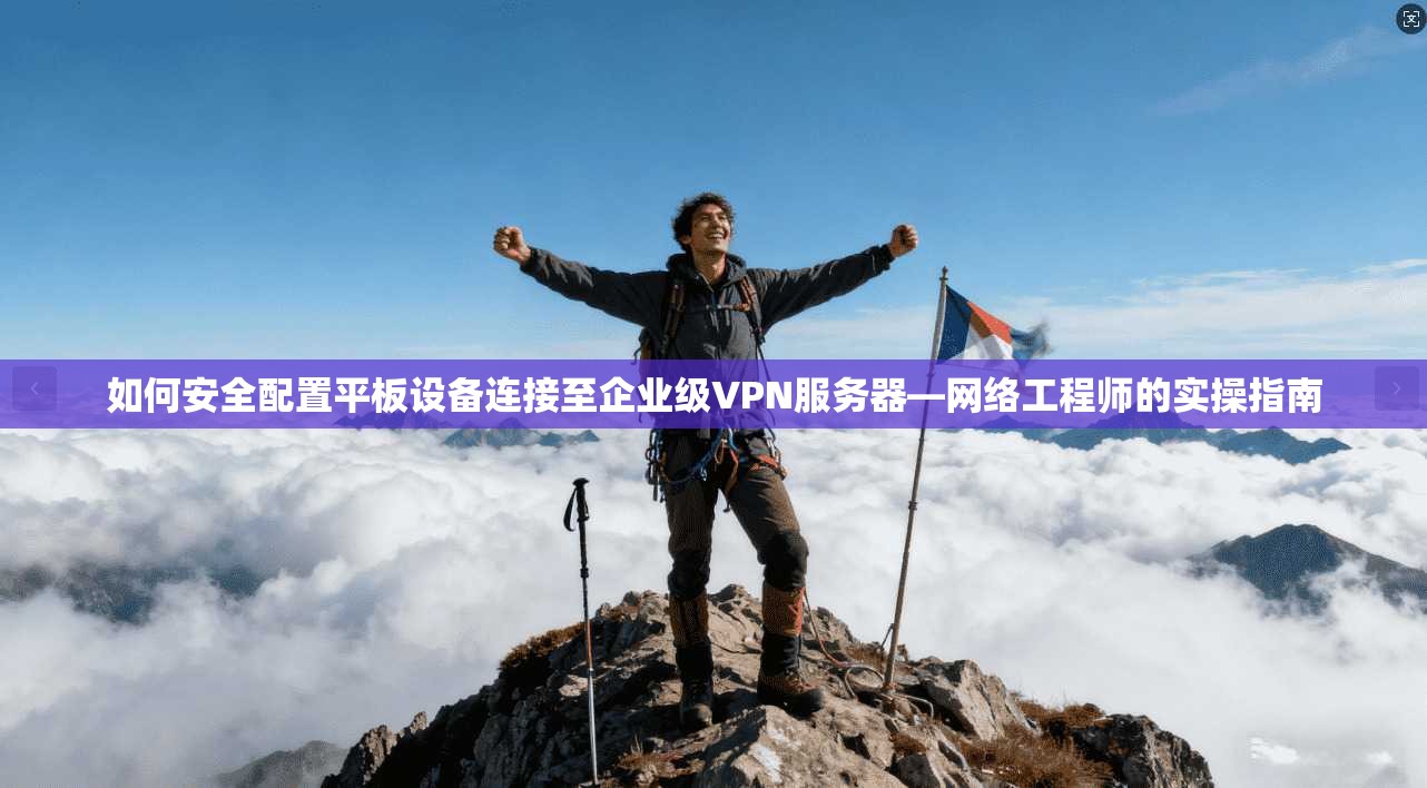 如何安全配置平板设备连接至企业级VPN服务器—网络工程师的实操指南