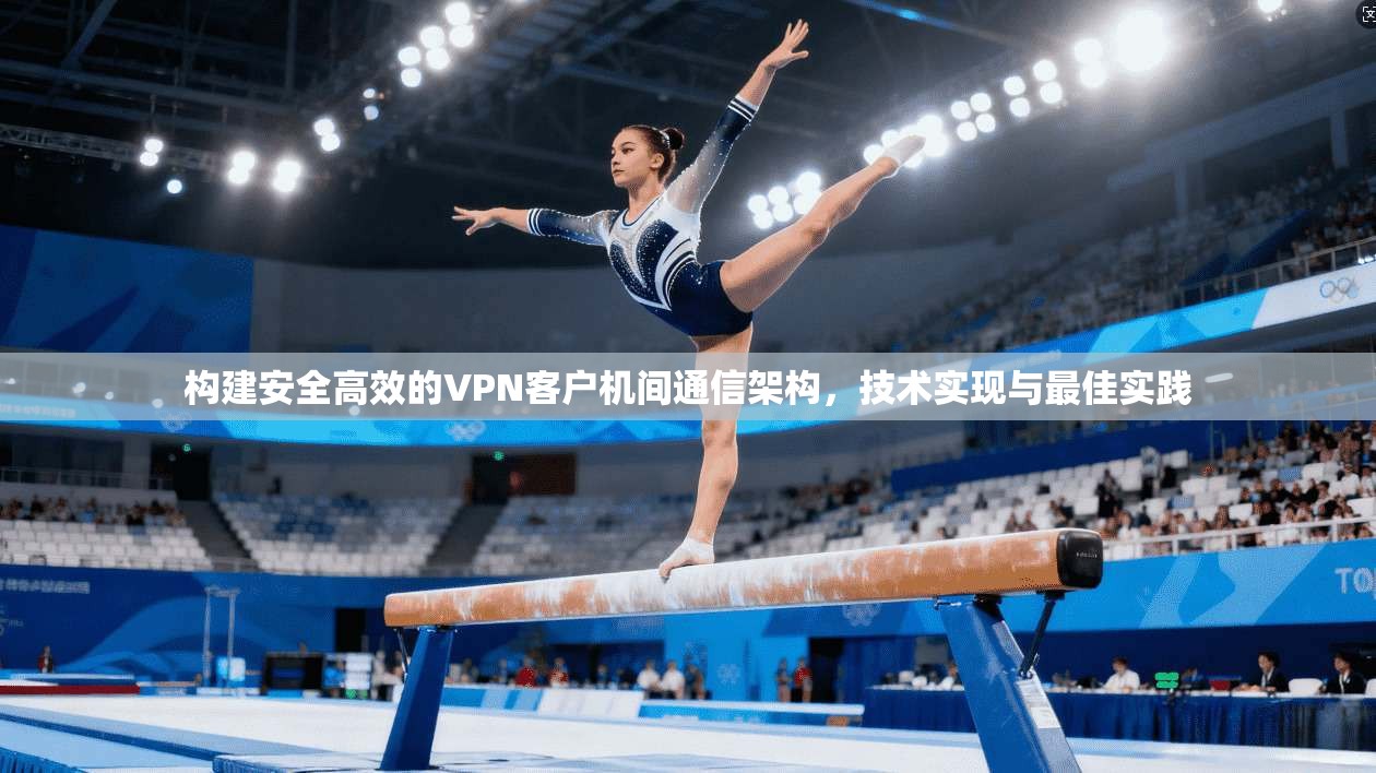 构建安全高效的VPN客户机间通信架构,技术实现与最佳实践 构建安全高效的VPN客户机间通信架构,技术实现与最佳实践