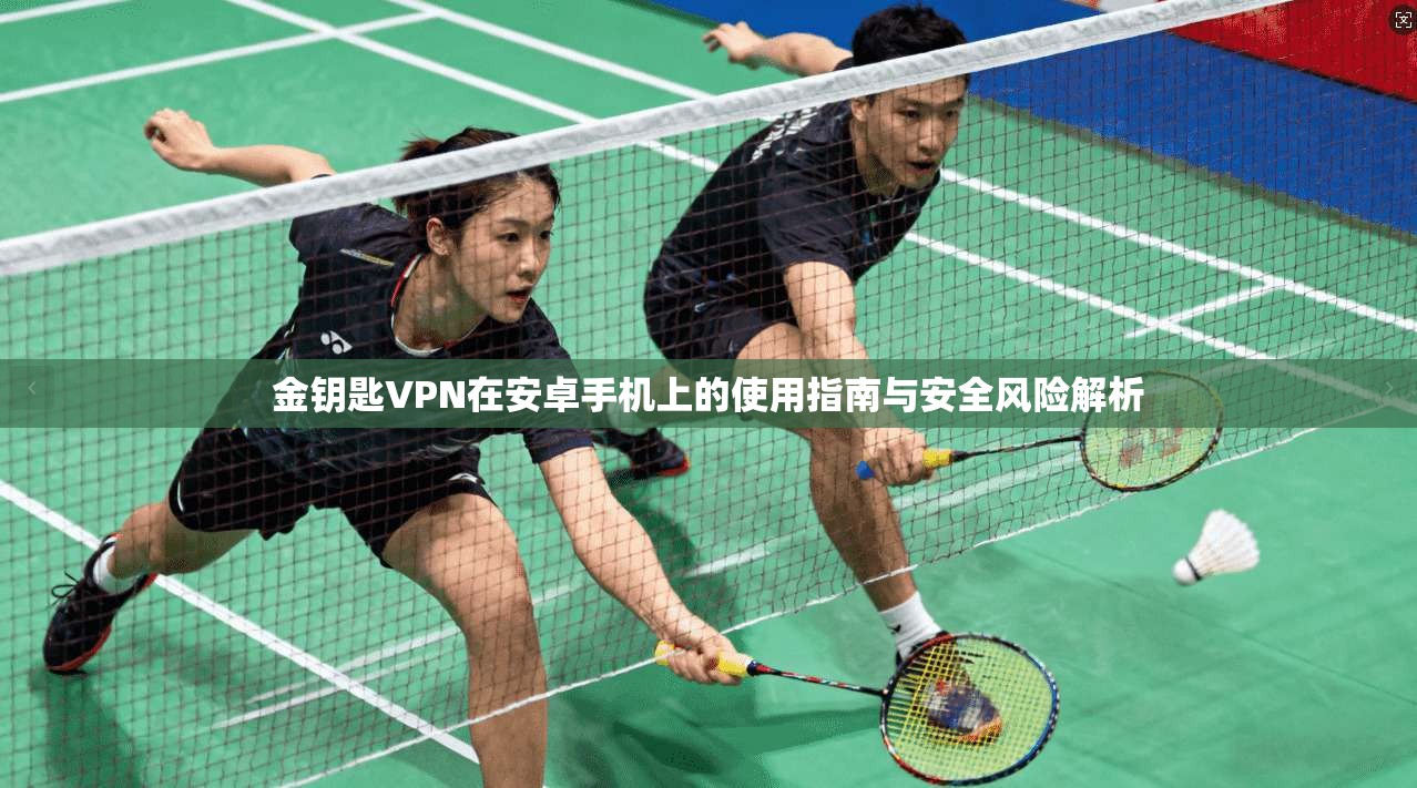 金钥匙VPN在安卓手机上的使用指南与安全风险解析 金钥匙VPN在安卓手机上的使用指南与安全风险解析