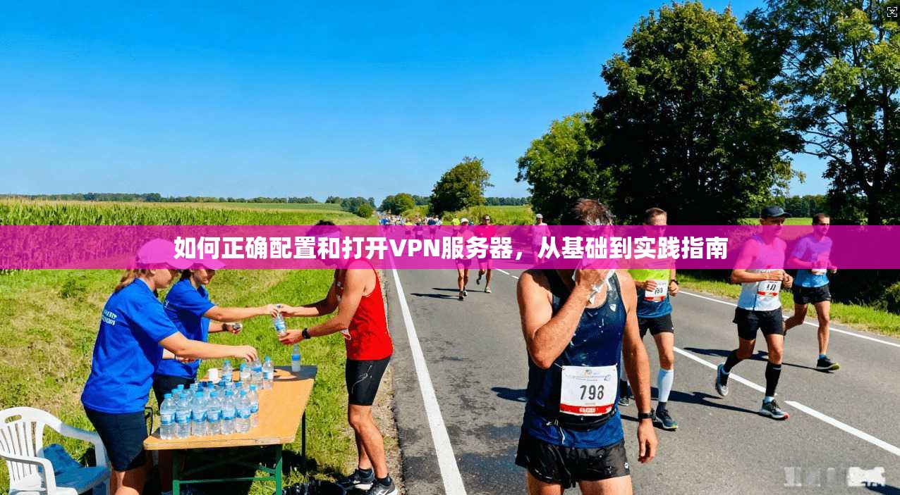 如何正确配置和打开VPN服务器，从基础到实践指南