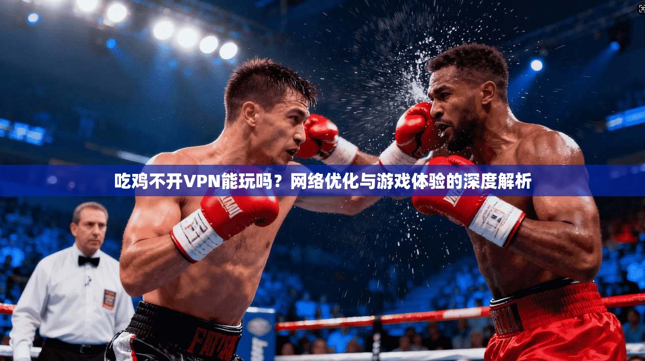 吃鸡不开VPN能玩吗？网络优化与游戏体验的深度解析
