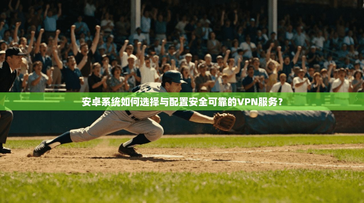 安卓系统如何选择与配置安全可靠的VPN服务？