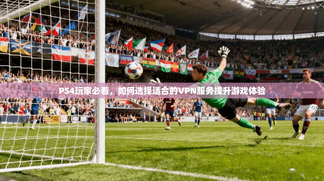 PS4玩家必看,如何选择适合的VPN服务提升游戏体验 PS4玩家必看,如何选择适合的VPN服务提升游戏体验