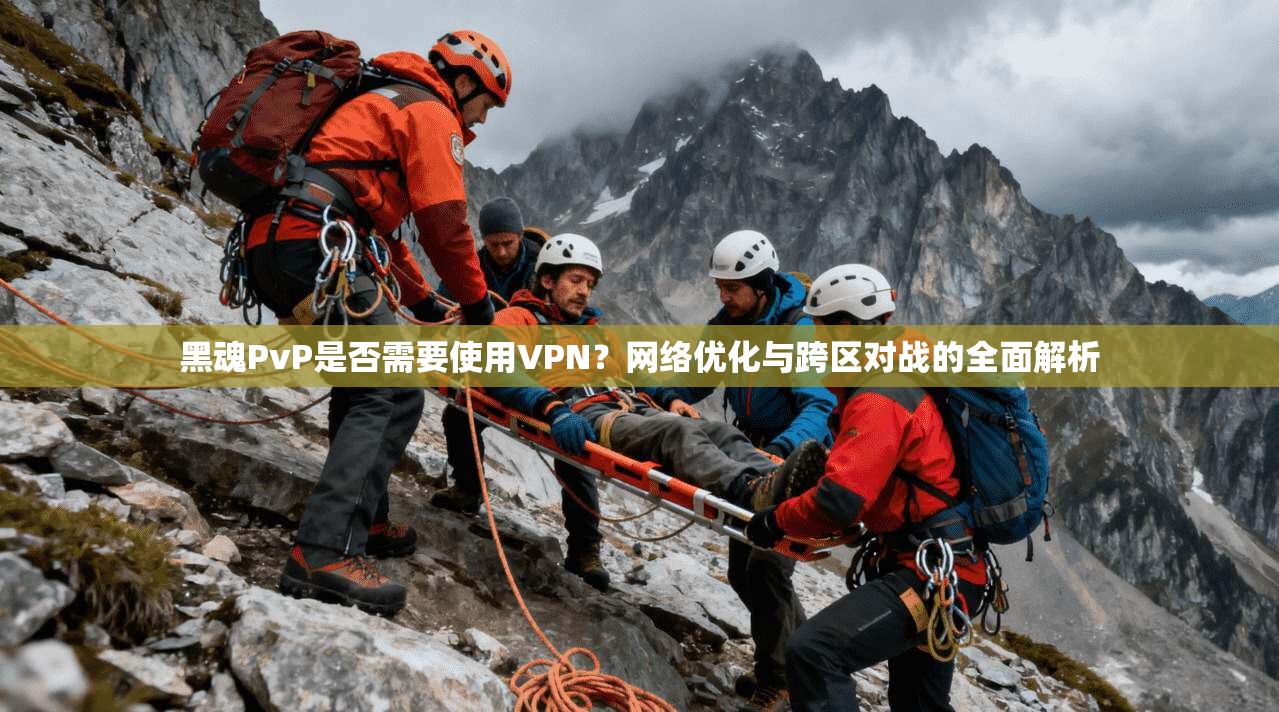 黑魂PvP是否需要使用VPN？网络优化与跨区对战的全面解析