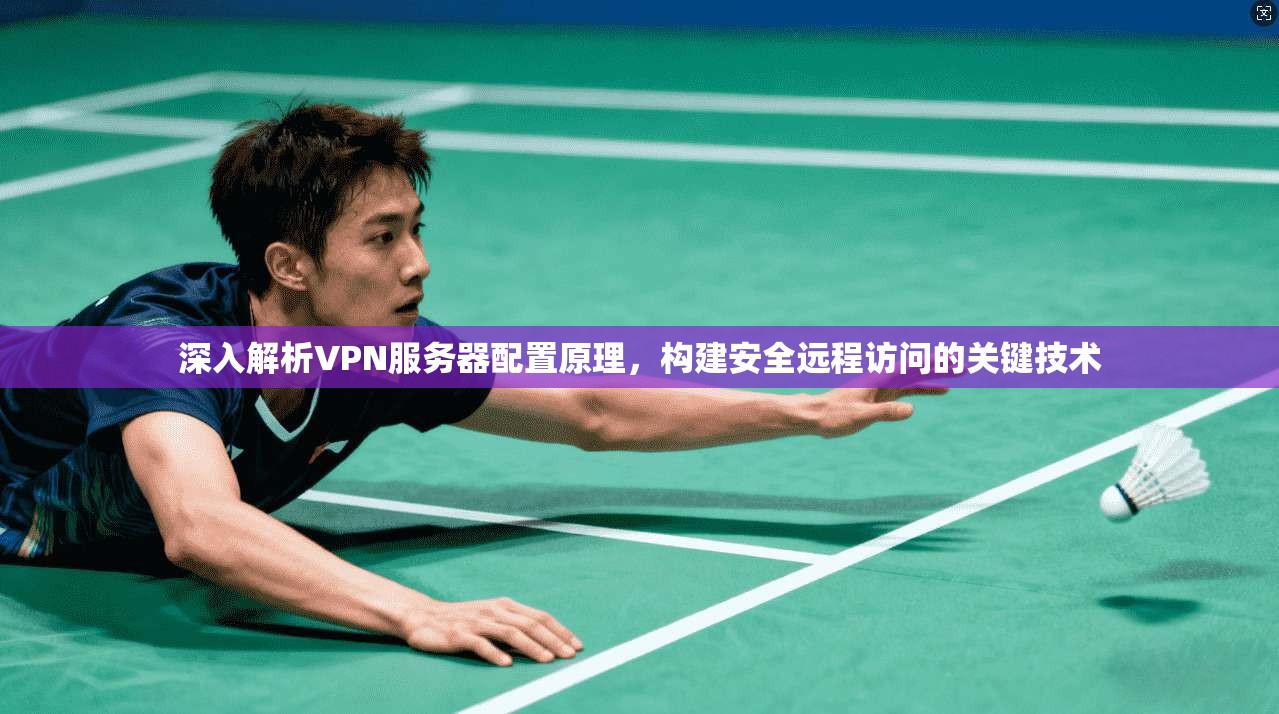 深入解析VPN服务器配置原理,构建安全远程访问的关键技术 深入解析VPN服务器配置原理,构建安全远程访问的关键技术