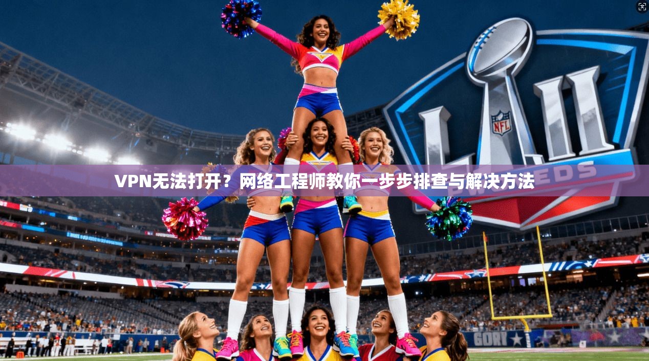 VPN无法打开？网络工程师教你一步步排查与解决方法