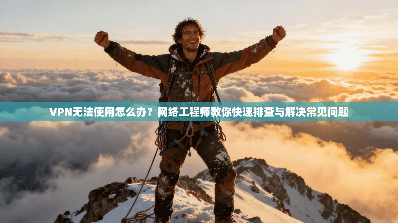 VPN无法使用怎么办？网络工程师教你快速排查与解决常见问题