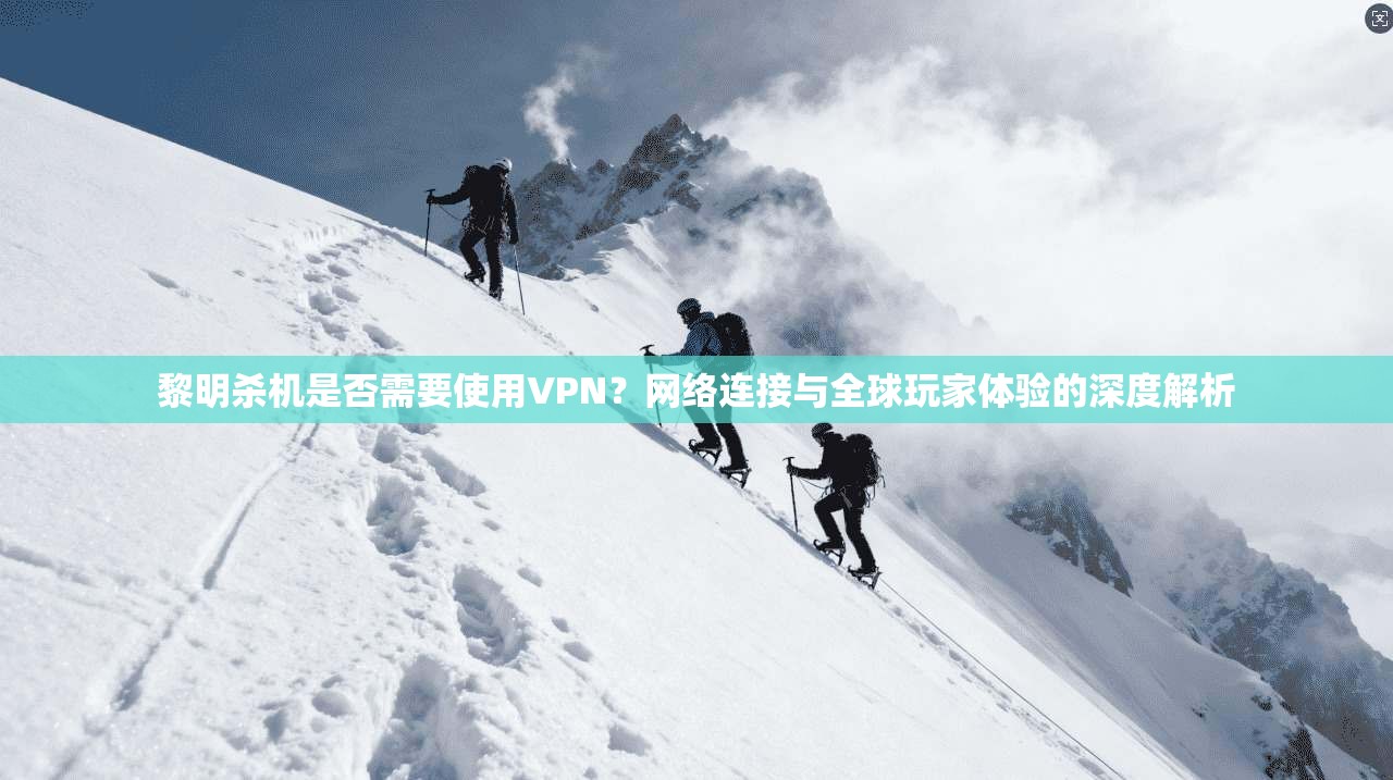 黎明杀机是否需要使用VPN？网络连接与全球玩家体验的深度解析