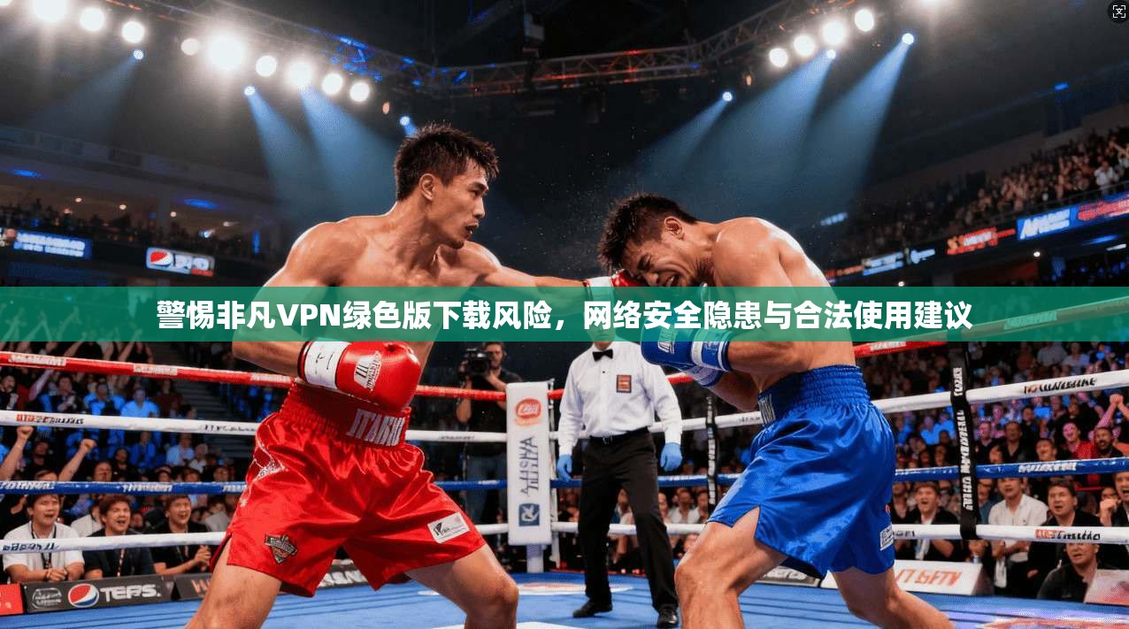 警惕非凡VPN绿色版下载风险,网络安全隐患与合法使用建议 警惕非凡VPN绿色版下载风险,网络安全隐患与合法使用建议