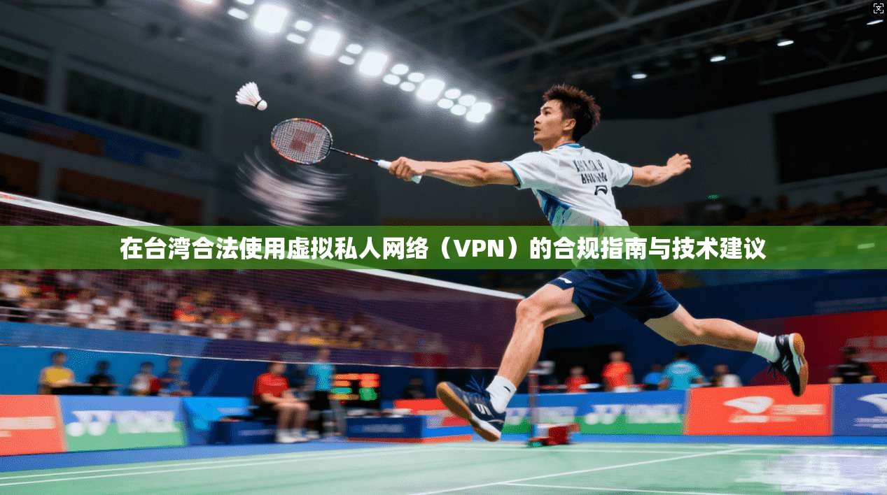 在台湾合法使用虚拟私人网络(VPN)的合规指南与技术建议 在台湾合法使用虚拟私人网络(VPN)的合规指南与技术建议