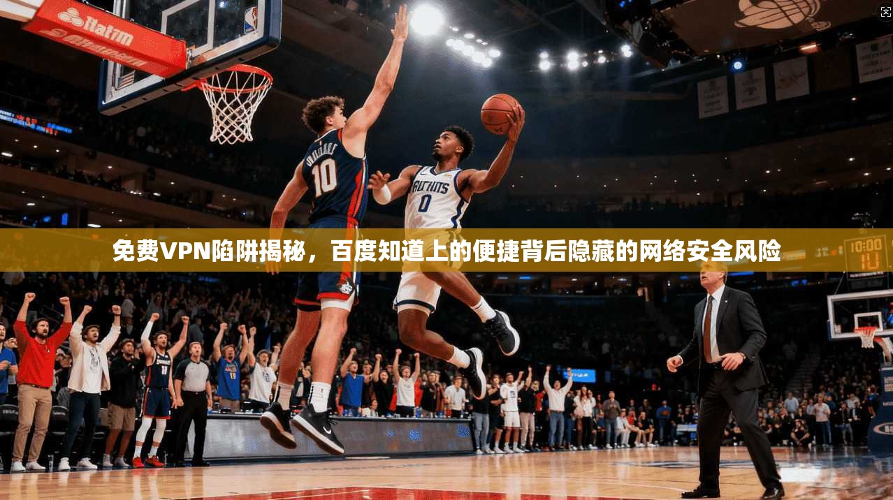 免费VPN陷阱揭秘，百度知道上的便捷背后隐藏的网络安全风险