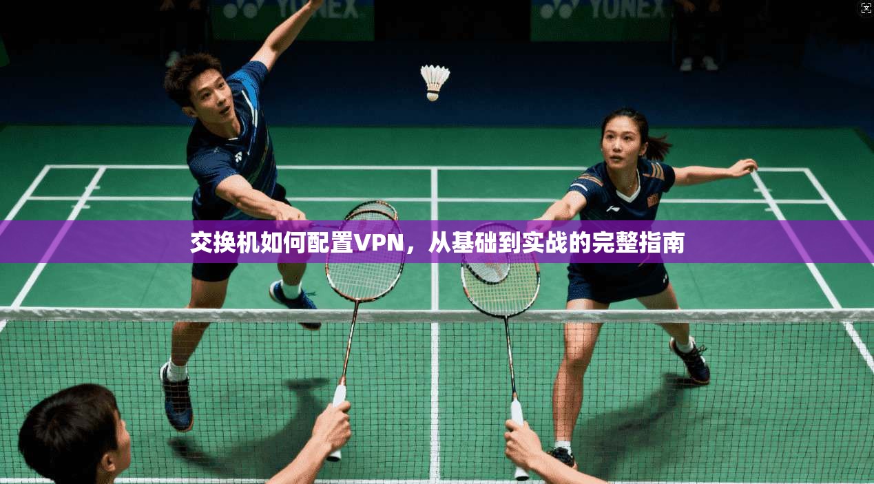 交换机如何配置VPN,从基础到实战的完整指南 交换机如何配置VPN,从基础到实战的完整指南