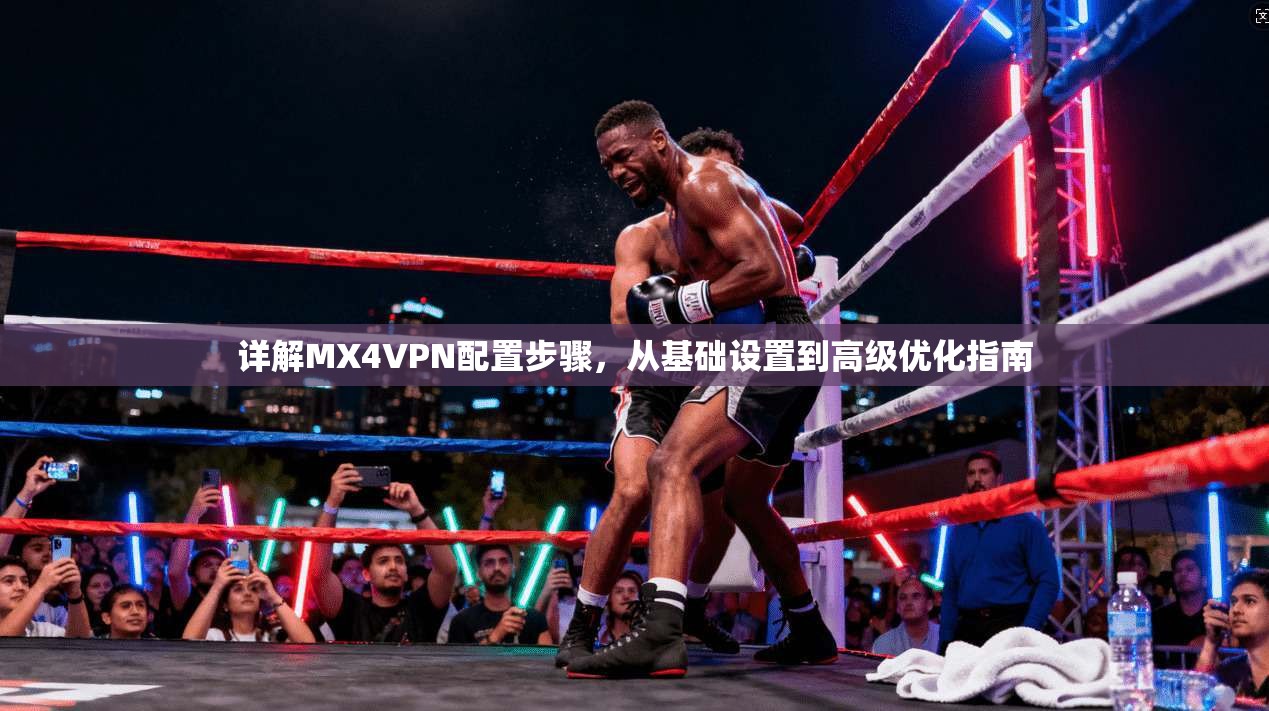 详解MX4VPN配置步骤，从基础设置到高级优化指南