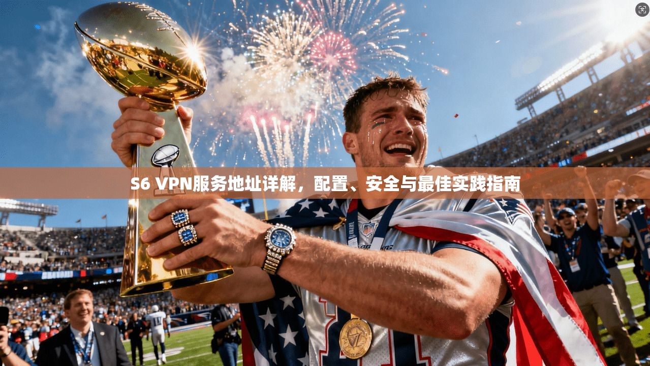 S6 VPN服务地址详解，配置、安全与最佳实践指南