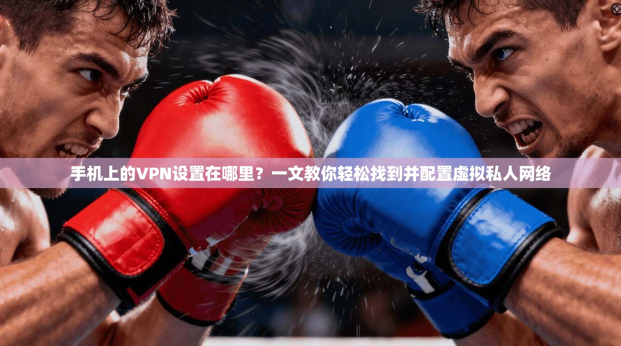 手机上的VPN设置在哪里？一文教你轻松找到并配置虚拟私人网络