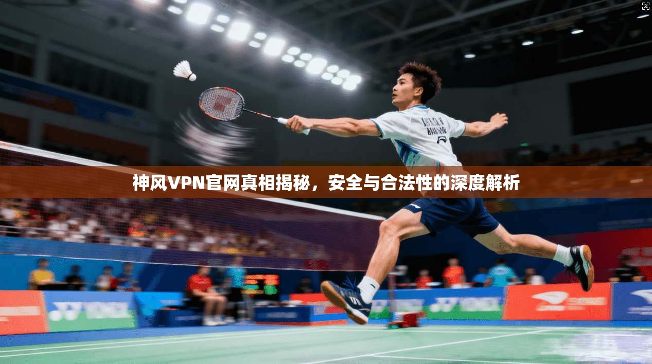 神风VPN官网真相揭秘,安全与合法性的深度解析 神风VPN官网真相揭秘,安全与合法性的深度解析