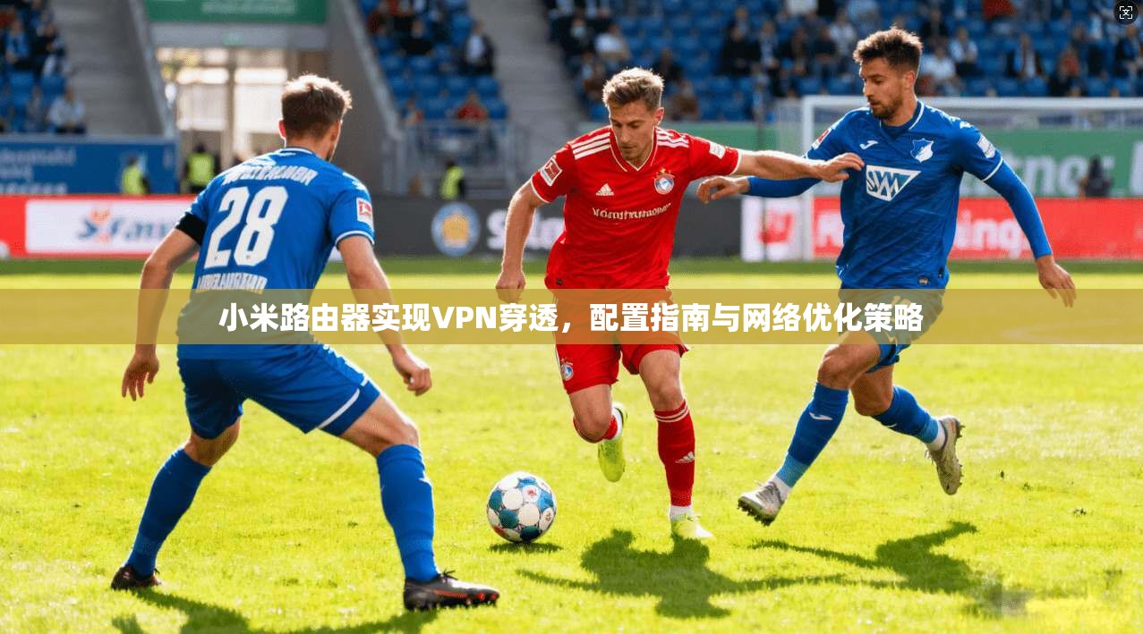 小米路由器实现VPN穿透，配置指南与网络优化策略