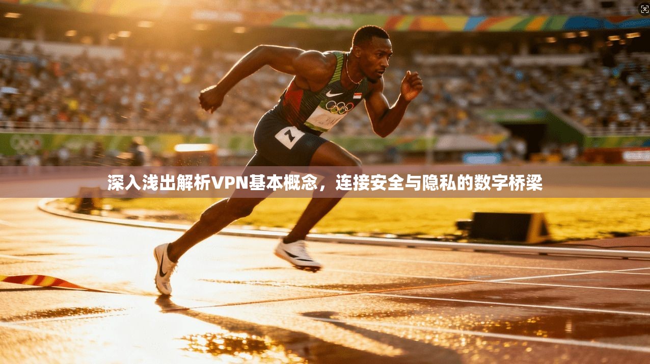 深入浅出解析VPN基本概念,连接安全与隐私的数字桥梁 深入浅出解析VPN基本概念,连接安全与隐私的数字桥梁