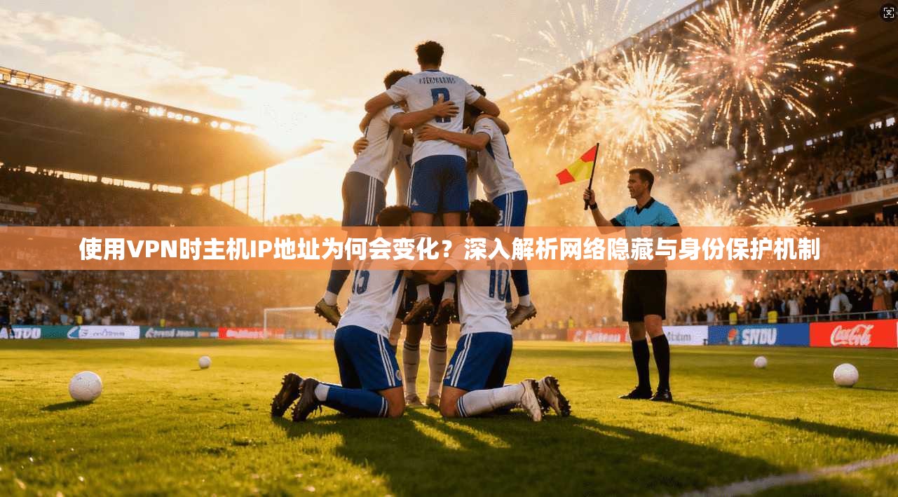 使用VPN时主机IP地址为何会变化？深入解析网络隐藏与身份保护机制