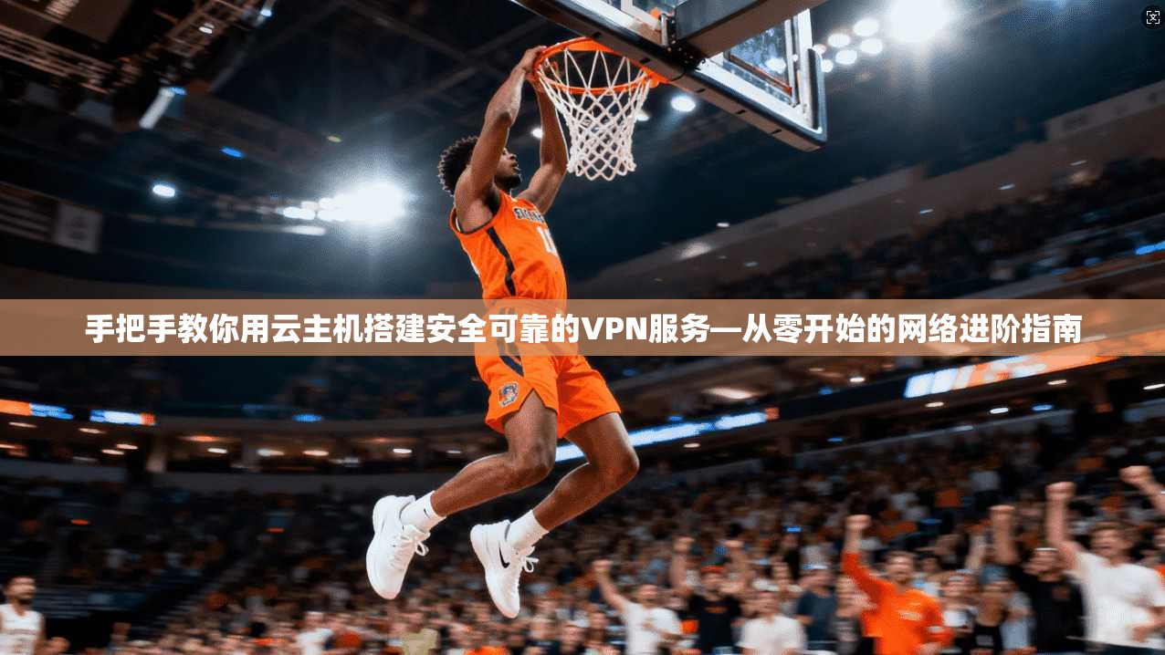 手把手教你用云主机搭建安全可靠的VPN服务—从零开始的网络进阶指南 手把手教你用云主机搭建安全可靠的VPN服务—从零开始的网络进阶指南