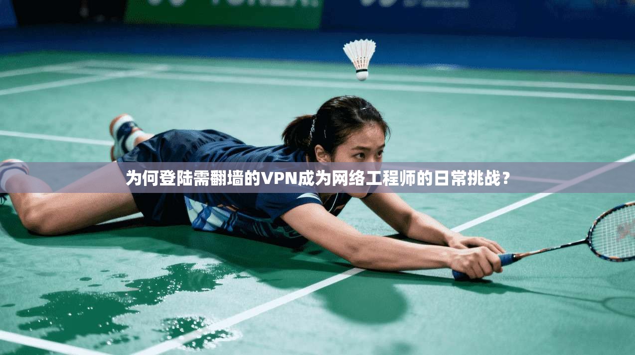 为何登陆需翻墙的VPN成为网络工程师的日常挑战? 为何登陆需翻墙的VPN成为网络工程师的日常挑战?