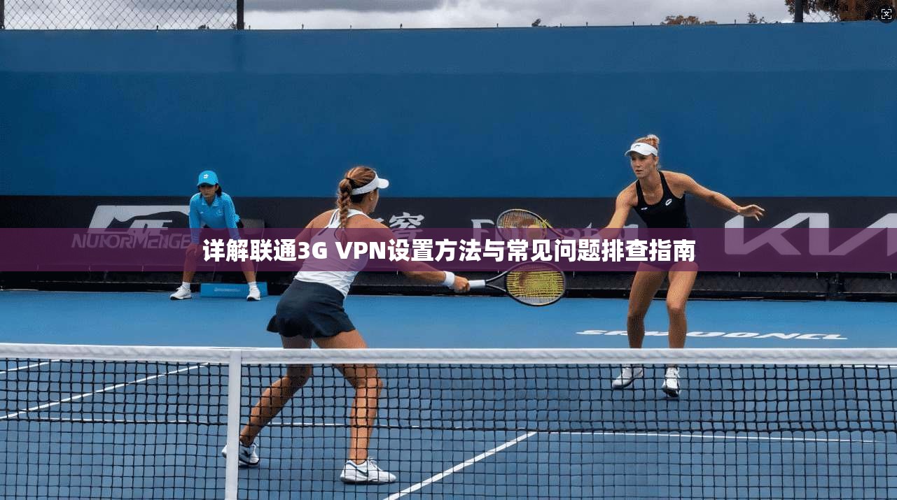 详解联通3G VPN设置方法与常见问题排查指南 详解联通3G VPN设置方法与常见问题排查指南