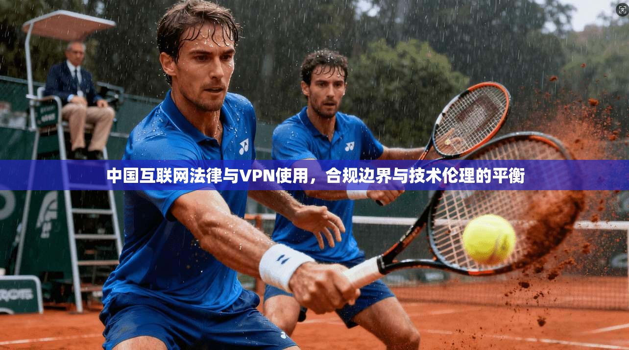 中国互联网法律与VPN使用,合规边界与技术伦理的平衡 中国互联网法律与VPN使用,合规边界与技术伦理的平衡
