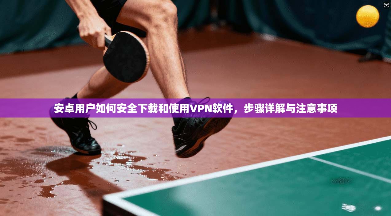 安卓用户如何安全下载和使用VPN软件,步骤详解与注意事项 安卓用户如何安全下载和使用VPN软件,步骤详解与注意事项