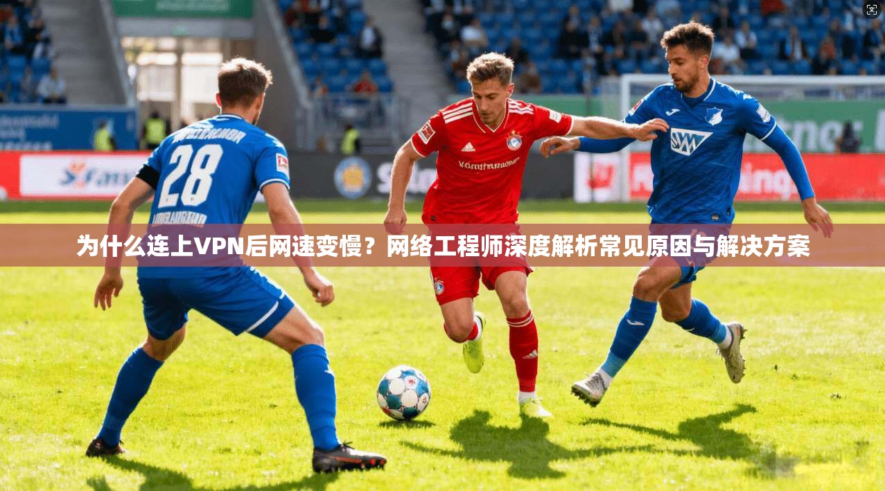 为什么连上VPN后网速变慢？网络工程师深度解析常见原因与解决方案