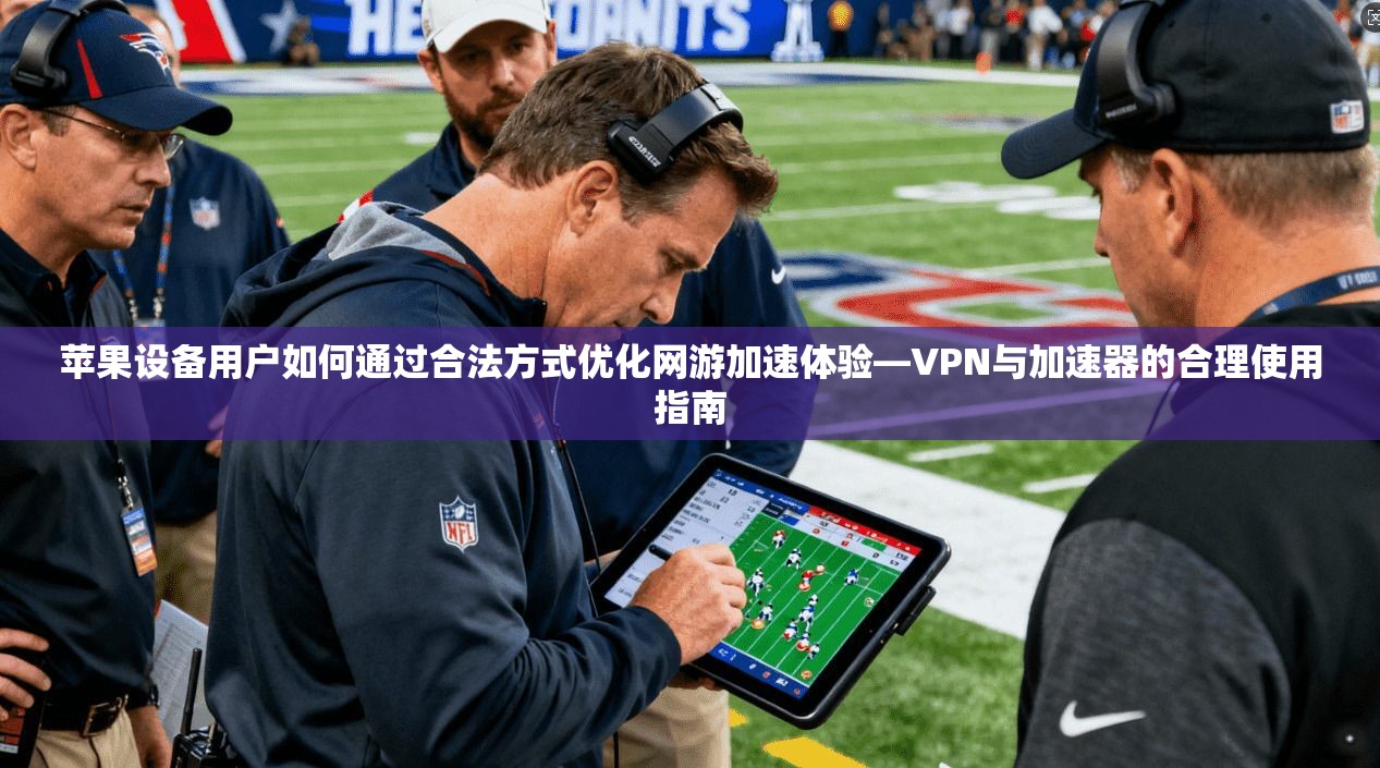 苹果设备用户如何通过合法方式优化网游加速体验—VPN与加速器的合理使用指南