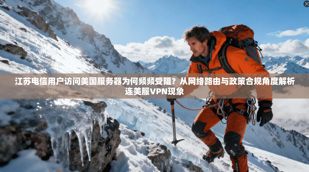 江苏电信用户访问美国服务器为何频频受阻?从网络路由与政策合规角度解析连美服VPN现象 江苏电信用户访问美国服务器为何频频受阻?从网络路由与政策合规角度解析连美服VPN现象