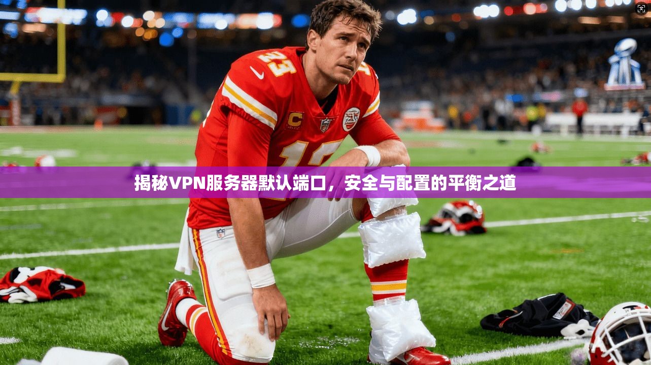 揭秘VPN服务器默认端口,安全与配置的平衡之道 揭秘VPN服务器默认端口,安全与配置的平衡之道