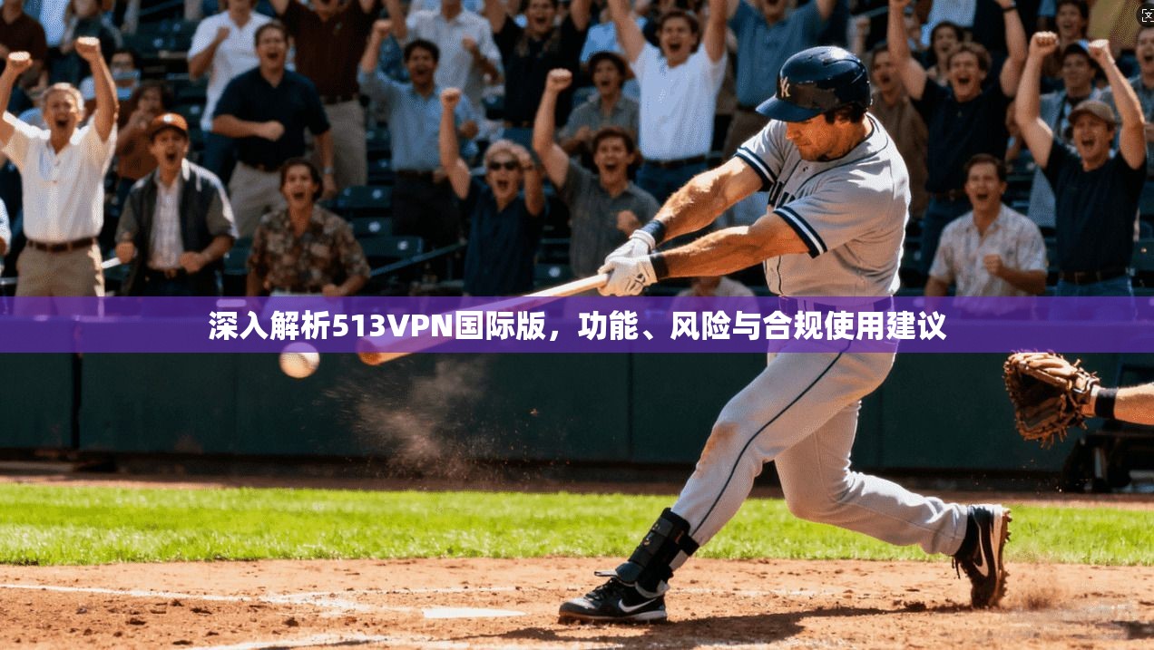 深入解析513VPN国际版，功能、风险与合规使用建议