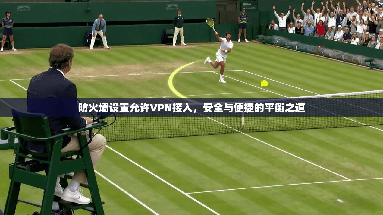 防火墙设置允许VPN接入，安全与便捷的平衡之道